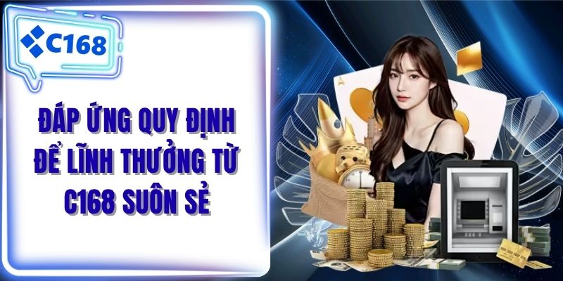 Đáp ứng quy định để lĩnh thưởng từ C168 suôn sẻ