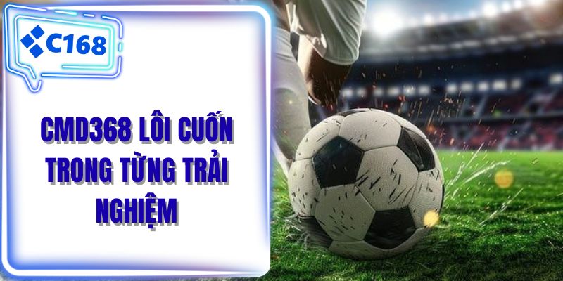 CMD368 lôi cuốn trong từng trải nghiệm
