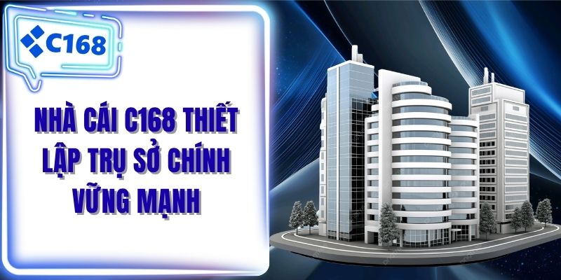 Nhà cái C168 thiết lập trụ sở chính vững mạnh